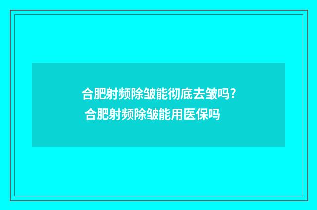 合肥射频除皱能彻底去皱吗? 合肥射频除皱能用医保吗