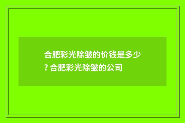 合肥彩光除皱的价钱是多少? 合肥彩光除皱的公司