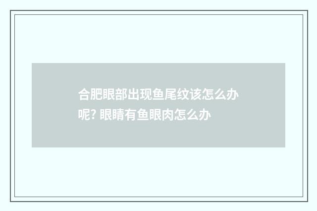合肥眼部出现鱼尾纹该怎么办呢? 眼睛有鱼眼肉怎么办