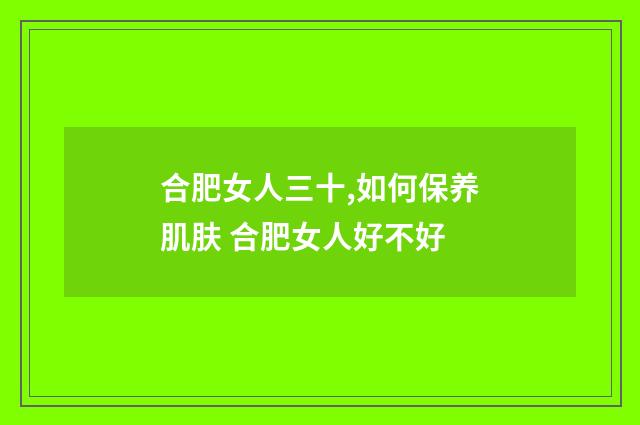 合肥女人三十,如何保养肌肤 合肥女人好不好