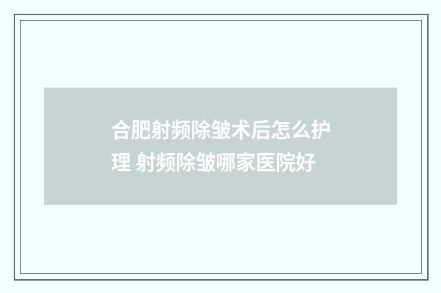 合肥射频除皱术后怎么护理 射频除皱哪家医院好