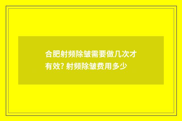 合肥射频除皱需要做几次才有效? 射频除皱费用多少