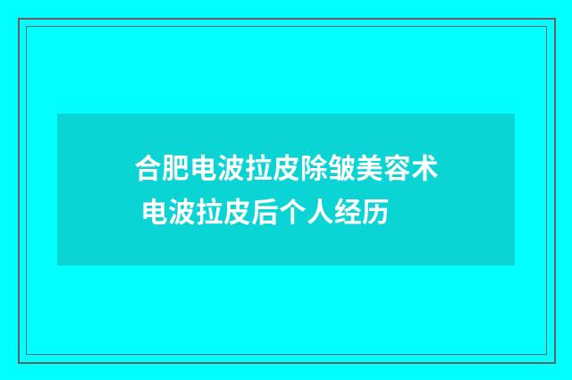 合肥电波拉皮除皱美容术 电波拉皮后个人经历