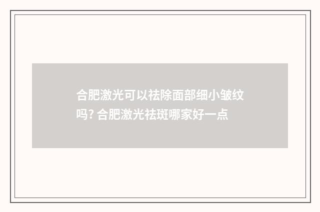 合肥激光可以祛除面部细小皱纹吗? 合肥激光祛斑哪家好一点