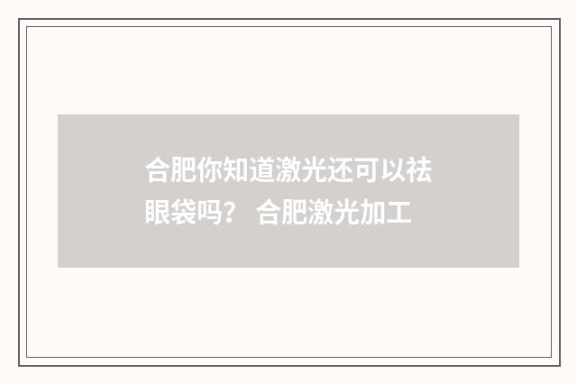 合肥你知道激光还可以祛眼袋吗？ 合肥激光加工