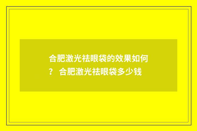 合肥激光祛眼袋的效果如何？ 合肥激光祛眼袋多少钱