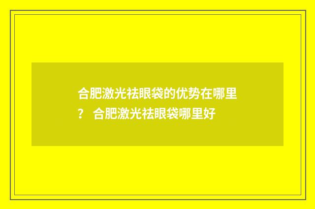 合肥激光祛眼袋的优势在哪里？ 合肥激光祛眼袋哪里好