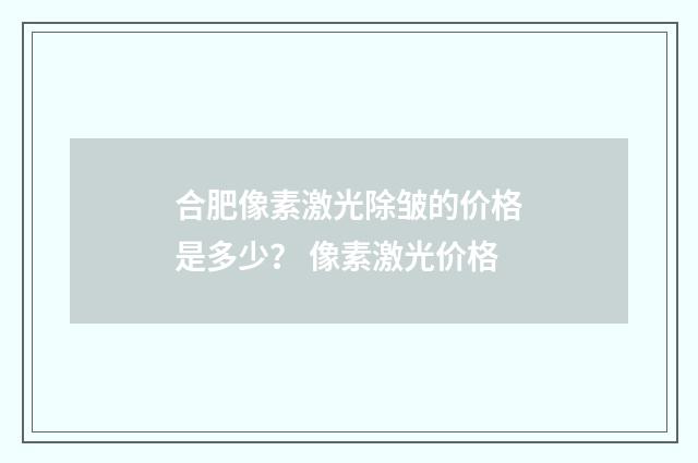 合肥像素激光除皱的价格是多少？ 像素激光价格