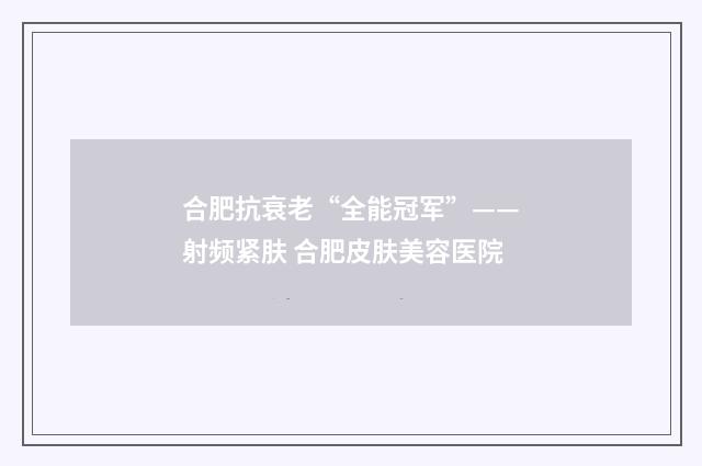合肥抗衰老“全能冠军”——射频紧肤 合肥皮肤美容医院