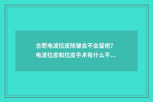 合肥电波拉皮除皱会不会留疤？ 电波拉皮和拉皮手术有什么不一样