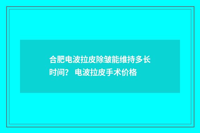 合肥电波拉皮除皱能维持多长时间？ 电波拉皮手术价格