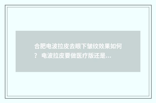 合肥电波拉皮去眼下皱纹效果如何？ 电波拉皮要做医疗版还是内容版