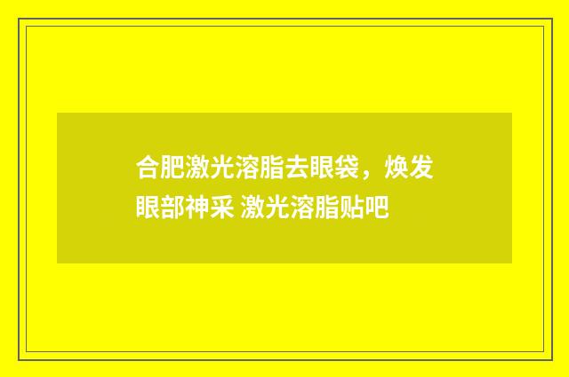合肥激光溶脂去眼袋，焕发眼部神采 激光溶脂贴吧
