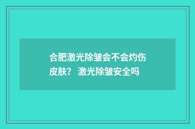 合肥激光除皱会不会灼伤皮肤？ 激光除皱安全吗