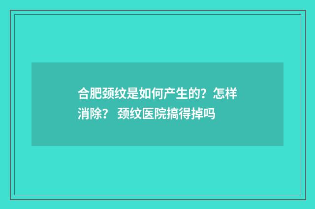 合肥颈纹是如何产生的？怎样消除？ 颈纹医院搞得掉吗