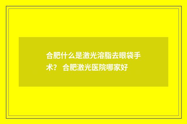 合肥什么是激光溶脂去眼袋手术? 合肥激光医院哪家好