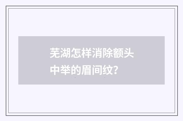 芜湖怎样消除额头中举的眉间纹？