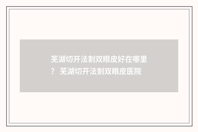 芜湖切开法割双眼皮好在哪里？ 芜湖切开法割双眼皮医院