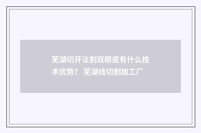 芜湖切开法割双眼皮有什么技术优势？ 芜湖线切割加工厂