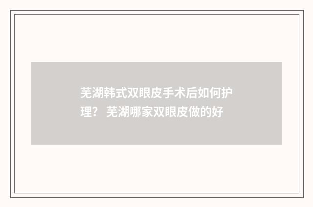芜湖韩式双眼皮手术后如何护理？ 芜湖哪家双眼皮做的好