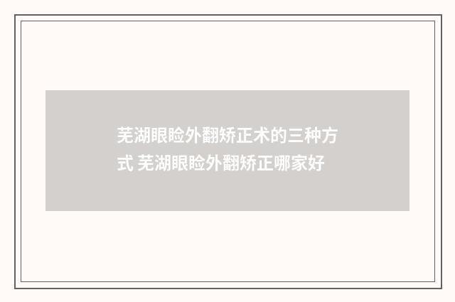 芜湖眼睑外翻矫正术的三种方式 芜湖眼睑外翻矫正哪家好