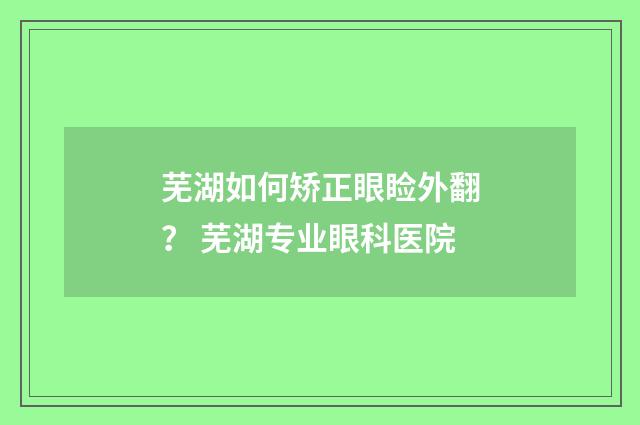 芜湖如何矫正眼睑外翻？ 芜湖专业眼科医院