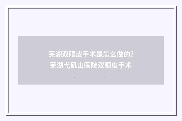 芜湖双眼皮手术是怎么做的？ 芜湖弋矶山医院双眼皮手术
