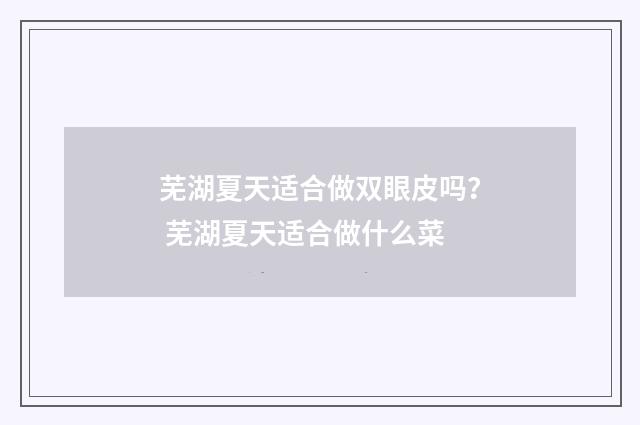 芜湖夏天适合做双眼皮吗？ 芜湖夏天适合做什么菜