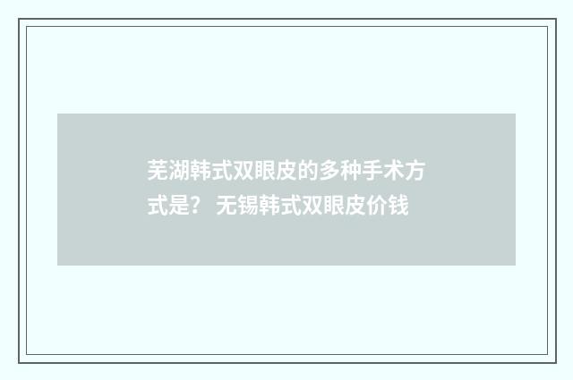 芜湖韩式双眼皮的多种手术方式是？ 无锡韩式双眼皮价钱