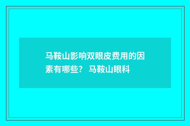马鞍山影响双眼皮费用的因素有哪些？ 马鞍山眼科