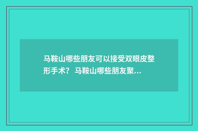 马鞍山哪些朋友可以接受双眼皮整形手术？ 马鞍山哪些朋友聚会好玩