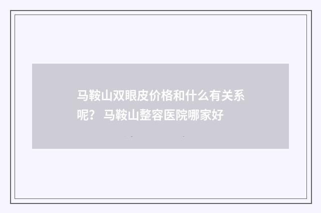 马鞍山双眼皮价格和什么有关系呢？ 马鞍山整容医院哪家好