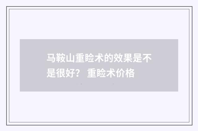 马鞍山重睑术的效果是不是很好？ 重睑术价格