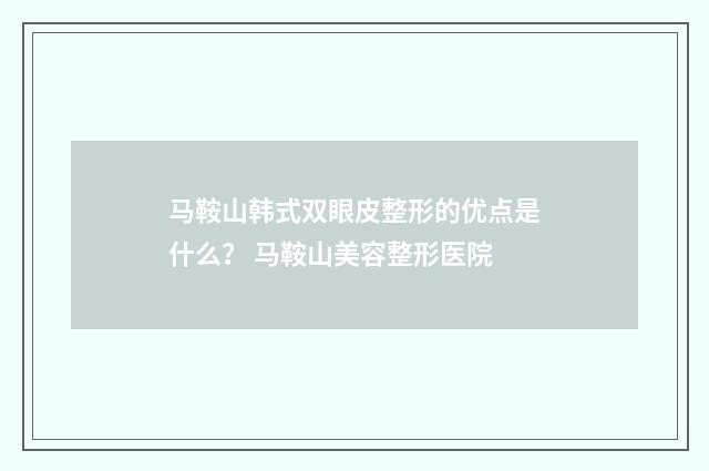 马鞍山韩式双眼皮整形的优点是什么？ 马鞍山美容整形医院