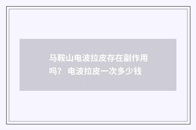 马鞍山电波拉皮存在副作用吗？ 电波拉皮一次多少钱