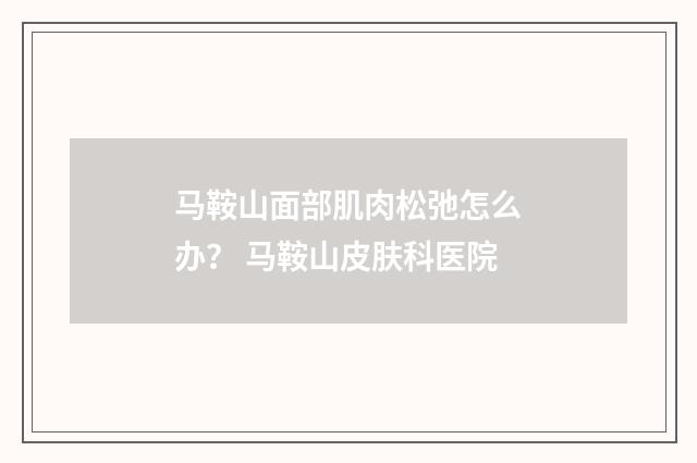 马鞍山面部肌肉松弛怎么办? 马鞍山皮肤科医院