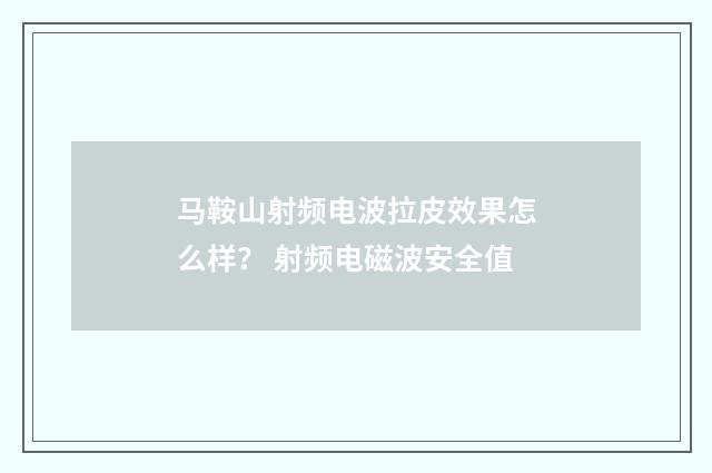 马鞍山射频电波拉皮效果怎么样？ 射频电磁波安全值