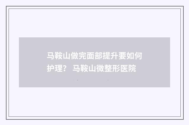 马鞍山做完面部提升要如何护理？ 马鞍山微整形医院