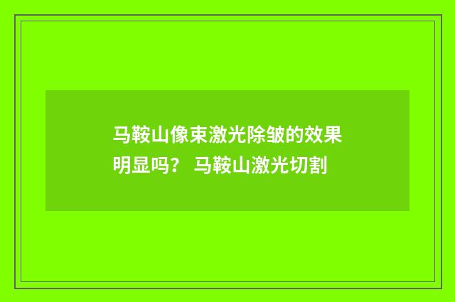 马鞍山像束激光除皱的效果明显吗？ 马鞍山激光切割