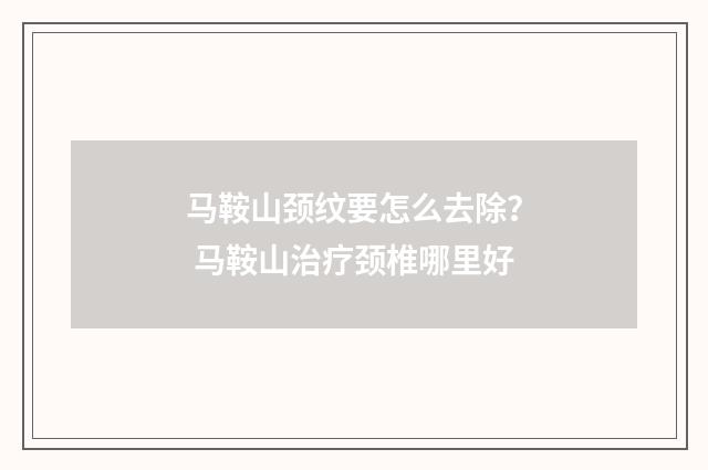 马鞍山颈纹要怎么去除? 马鞍山治疗颈椎哪里好
