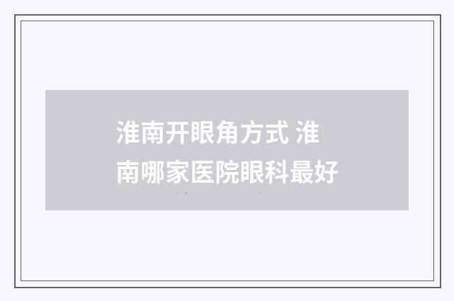 淮南开眼角方式 淮南哪家医院眼科最好