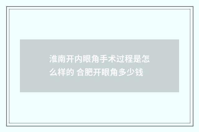 淮南开内眼角手术过程是怎么样的 合肥开眼角多少钱