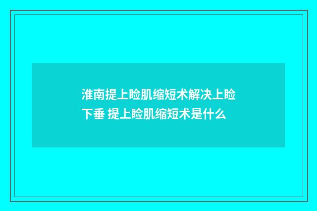 淮南提上睑肌缩短术解决上睑下垂 提上睑肌缩短术是什么