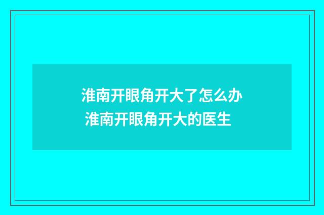 淮南开眼角开大了怎么办 淮南开眼角开大的医生