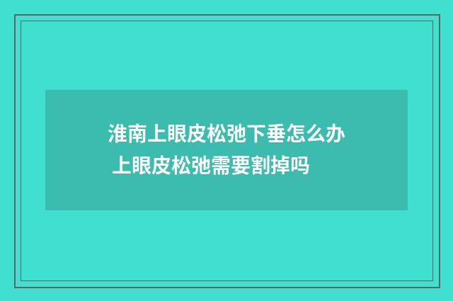 淮南上眼皮松弛下垂怎么办 上眼皮松弛需要割掉吗
