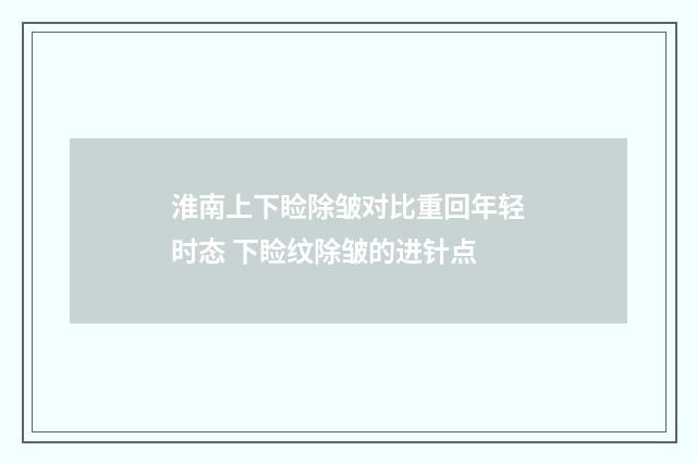 淮南上下睑除皱对比重回年轻时态 下睑纹除皱的进针点