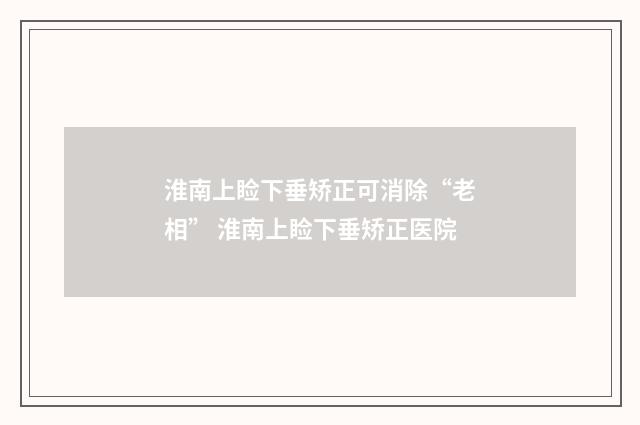 淮南上睑下垂矫正可消除“老相” 淮南上睑下垂矫正医院