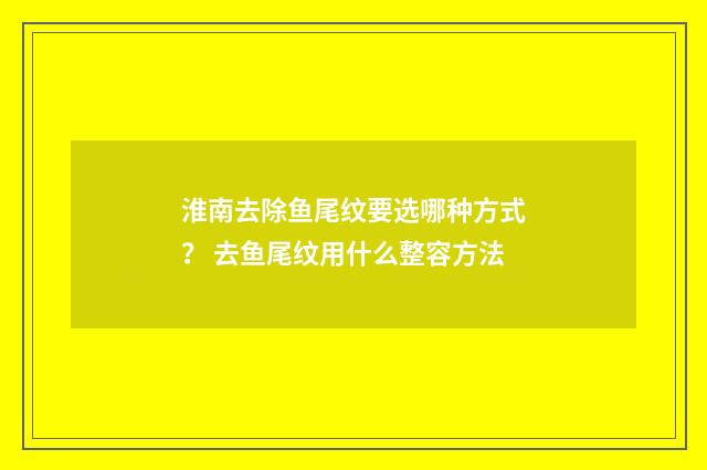 淮南去除鱼尾纹要选哪种方式？ 去鱼尾纹用什么整容方法