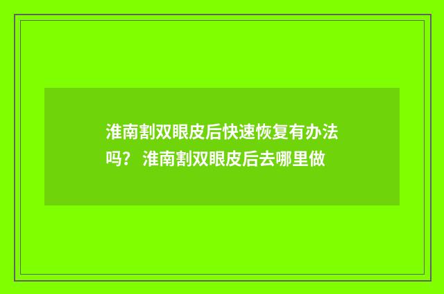 淮南割双眼皮后快速恢复有办法吗？ 淮南割双眼皮后去哪里做