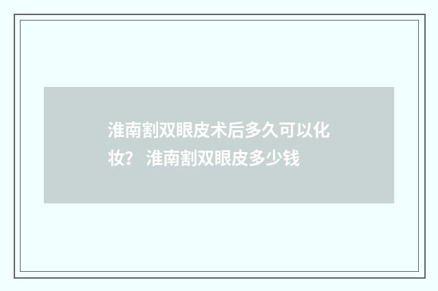 淮南割双眼皮术后多久可以化妆？ 淮南割双眼皮多少钱